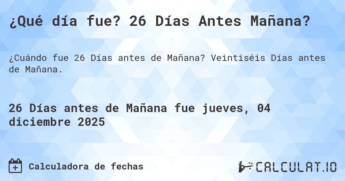 ¿Qué día fue? 26 Días Antes Mañana?. Veintiséis Días antes de Mañana.
