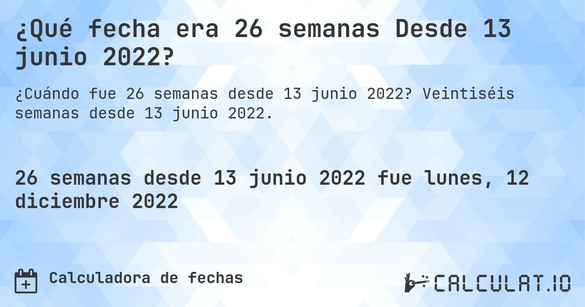 ¿Qué fecha era 26 semanas Desde 13 junio 2022?. Veintiséis semanas desde 13 junio 2022.