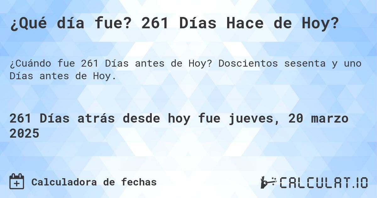 ¿Qué día fue? 261 Días Hace de Hoy?. Doscientos sesenta y uno Días antes de Hoy.