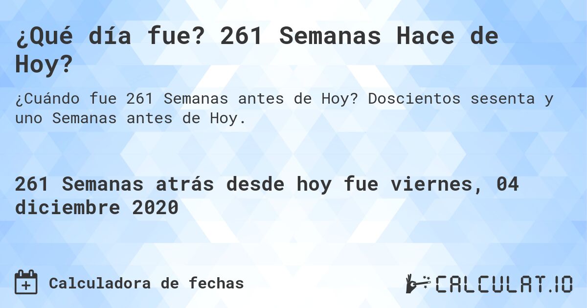 ¿Qué día fue? 261 Semanas Hace de Hoy?. Doscientos sesenta y uno Semanas antes de Hoy.