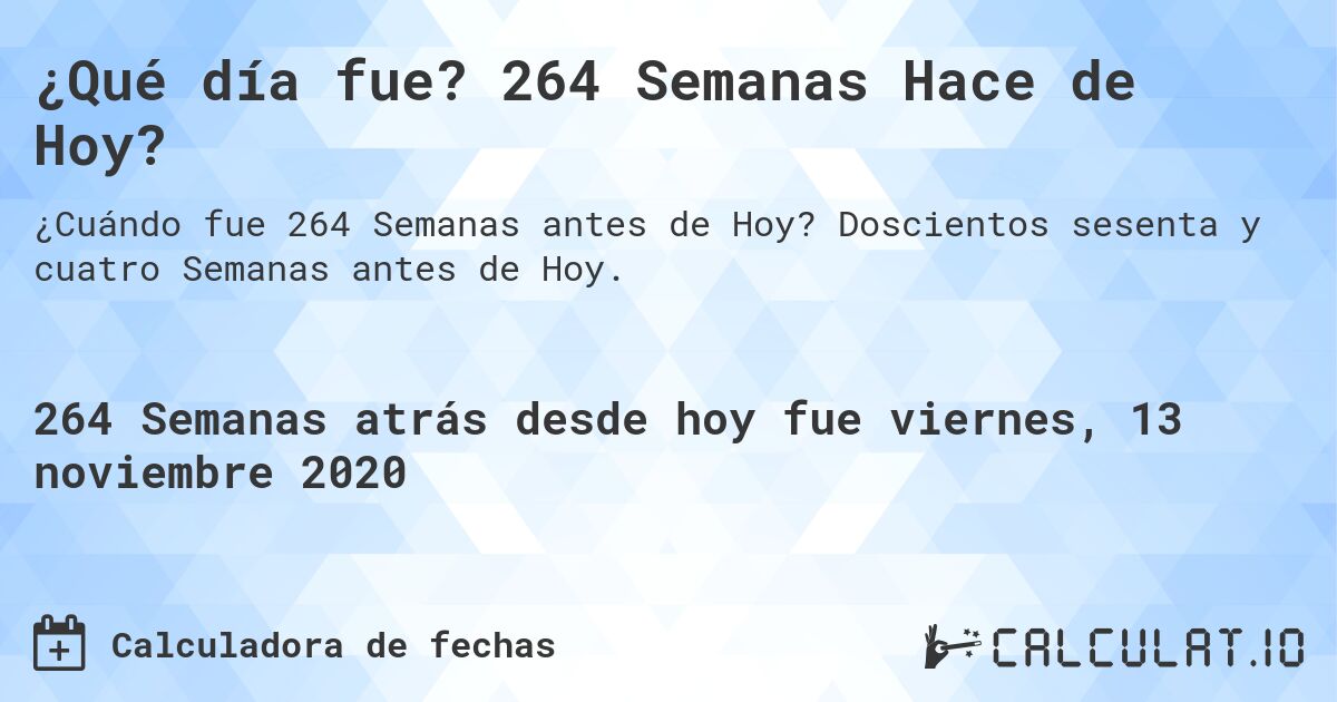 ¿Qué día fue? 264 Semanas Hace de Hoy?. Doscientos sesenta y cuatro Semanas antes de Hoy.