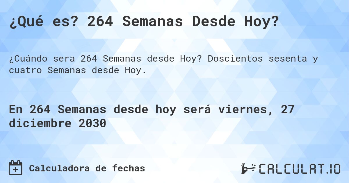 ¿Qué es? 264 Semanas Desde Hoy?. Doscientos sesenta y cuatro Semanas desde Hoy.