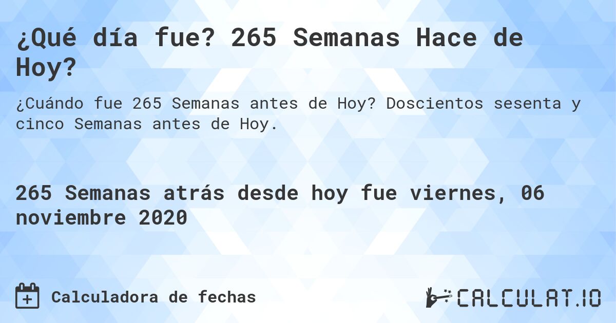 ¿Qué día fue? 265 Semanas Hace de Hoy?. Doscientos sesenta y cinco Semanas antes de Hoy.
