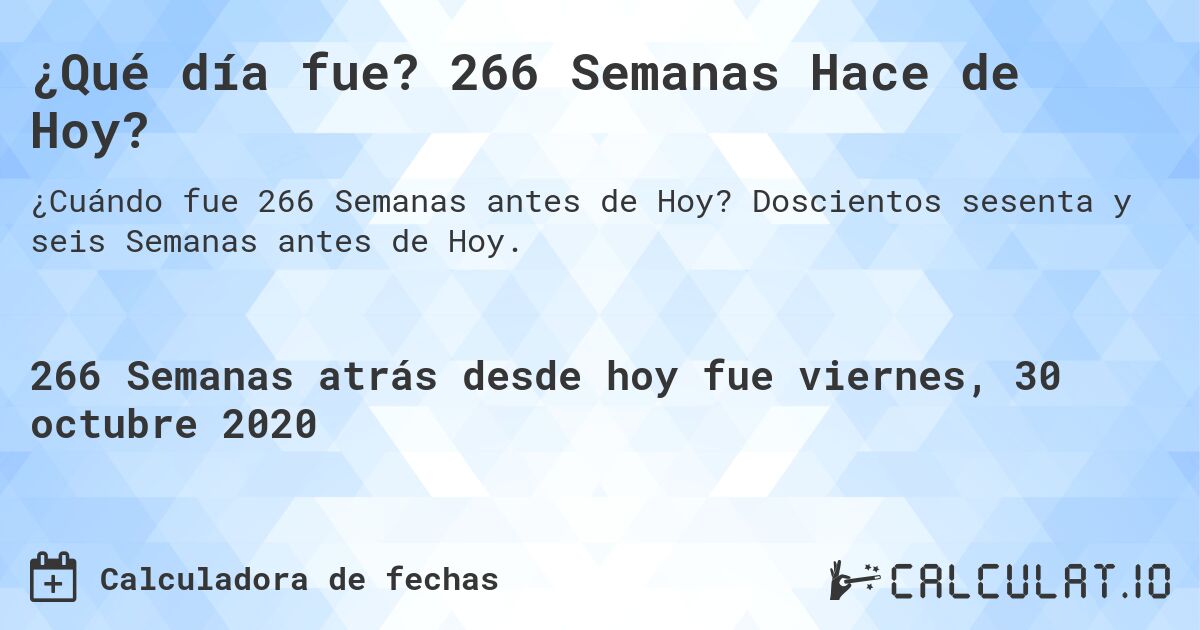¿Qué día fue? 266 Semanas Hace de Hoy?. Doscientos sesenta y seis Semanas antes de Hoy.