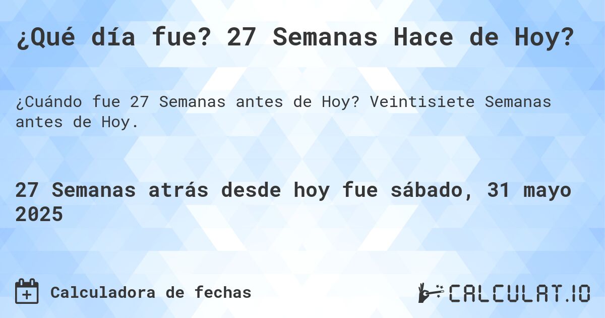 ¿Qué día fue? 27 Semanas Hace de Hoy?. Veintisiete Semanas antes de Hoy.