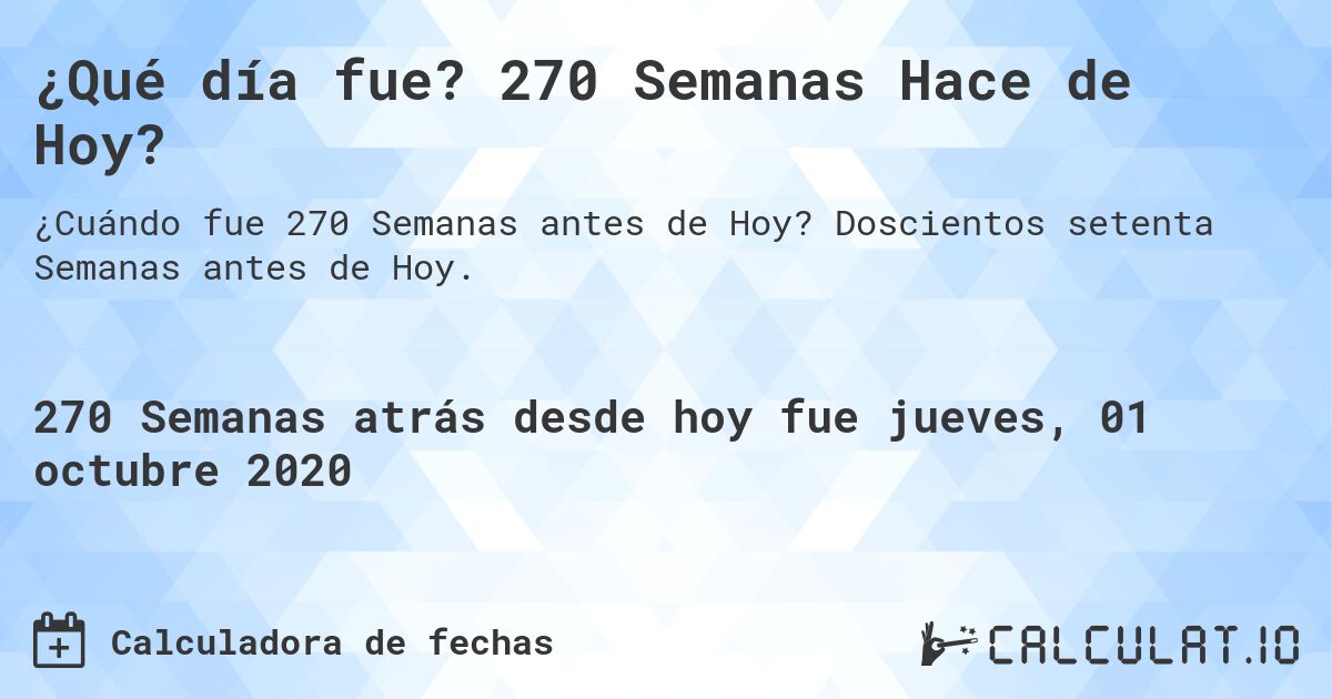 ¿Qué día fue? 270 Semanas Hace de Hoy?. Doscientos setenta Semanas antes de Hoy.