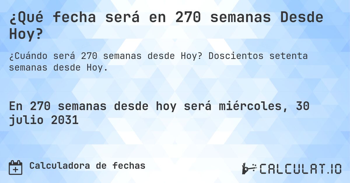 ¿Qué fecha será en 270 semanas Desde Hoy?. Doscientos setenta semanas desde Hoy.