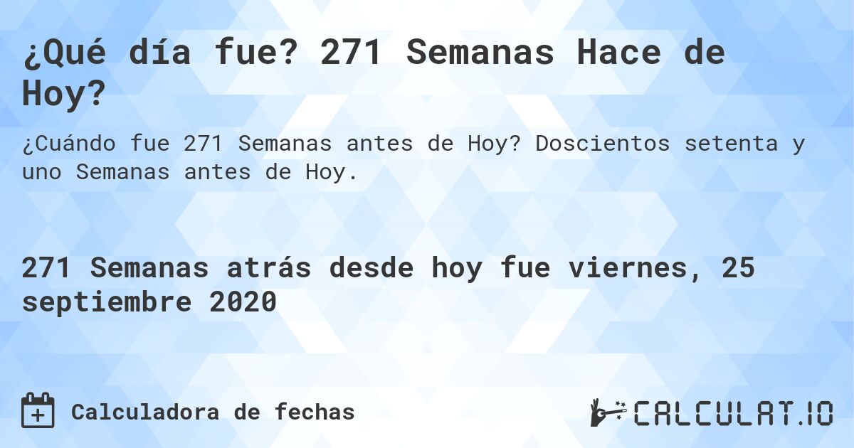 ¿Qué día fue? 271 Semanas Hace de Hoy?. Doscientos setenta y uno Semanas antes de Hoy.