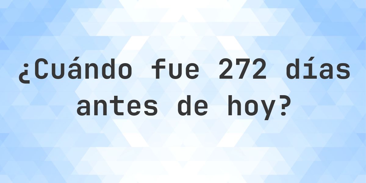 ¿Qué fecha era 272 días atrás? - Calculatio