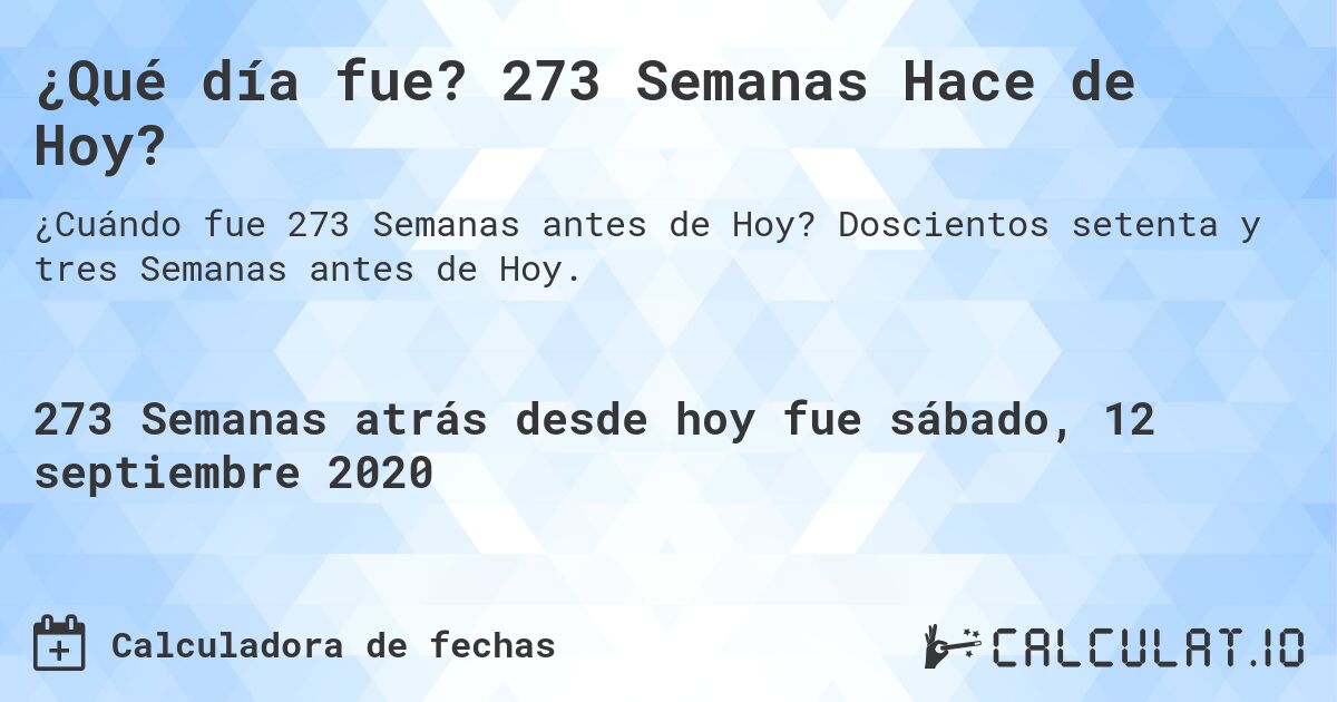 ¿Qué día fue? 273 Semanas Hace de Hoy?. Doscientos setenta y tres Semanas antes de Hoy.