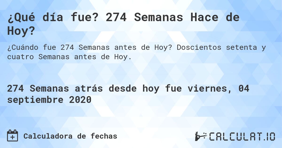 ¿Qué día fue? 274 Semanas Hace de Hoy?. Doscientos setenta y cuatro Semanas antes de Hoy.