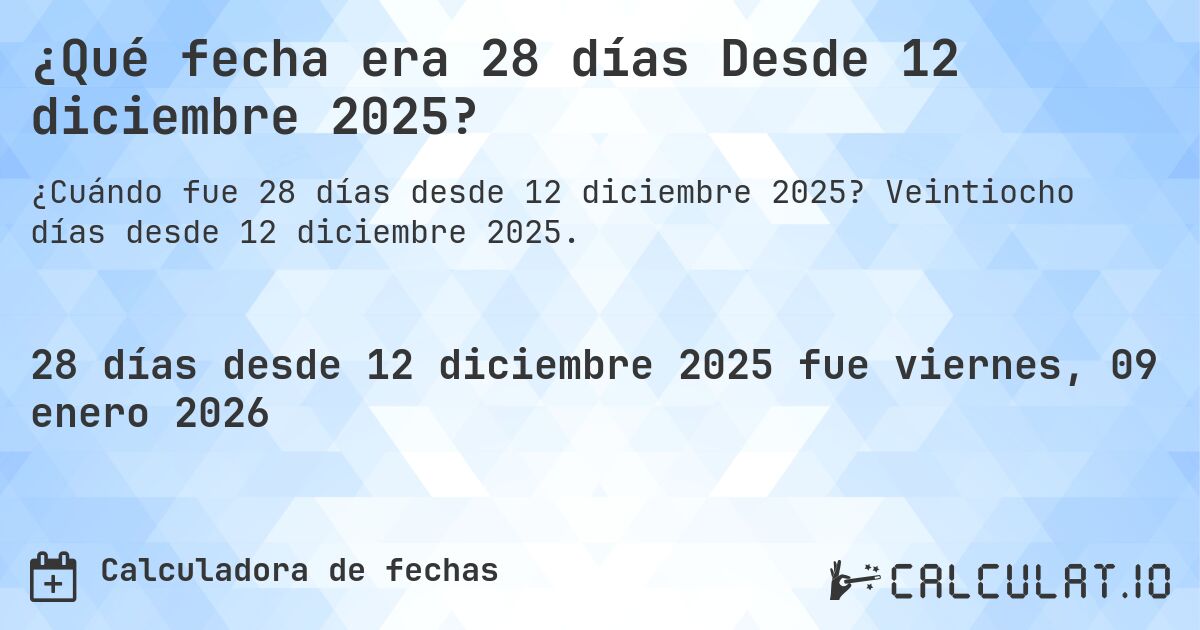 ¿Qué fecha era 28 días Desde 12 diciembre 2025?. Veintiocho días desde 12 diciembre 2025.