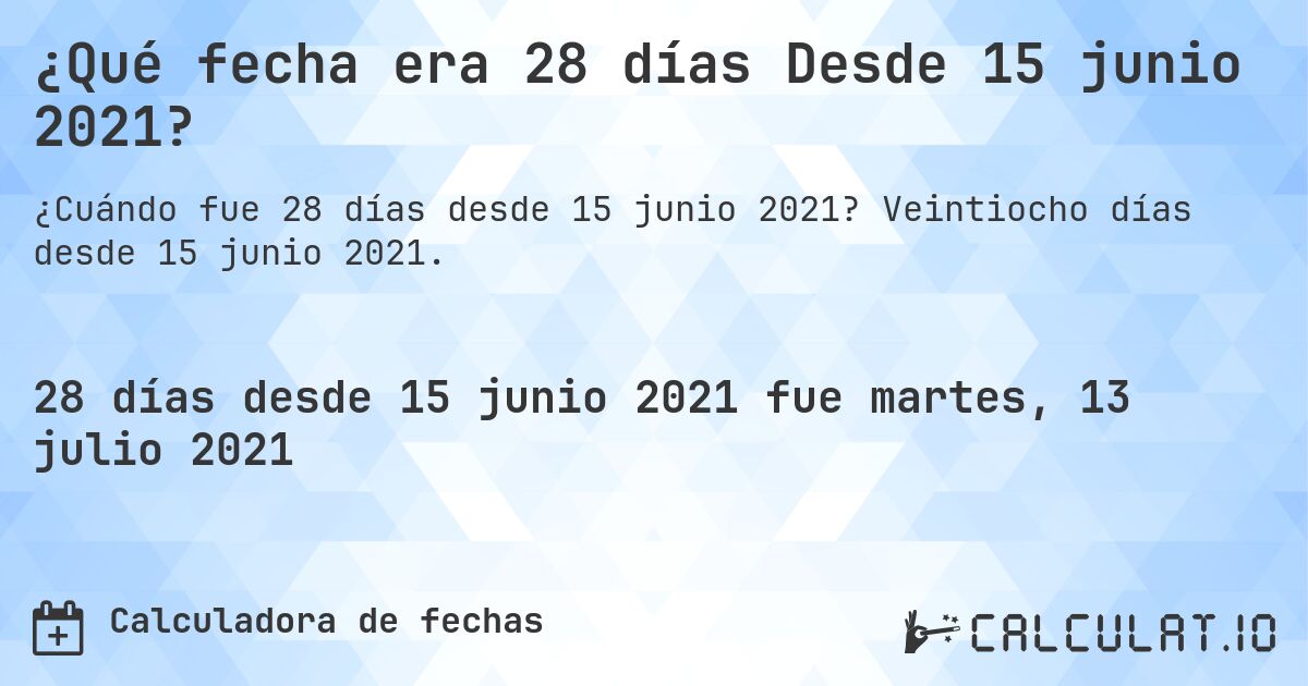 ¿Qué fecha era 28 días Desde 15 junio 2021?. Veintiocho días desde 15 junio 2021.