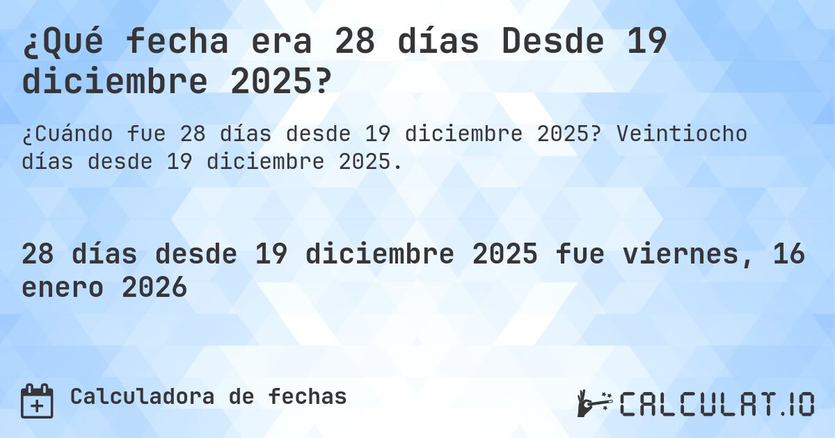 ¿Qué fecha era 28 días Desde 19 diciembre 2025?. Veintiocho días desde 19 diciembre 2025.