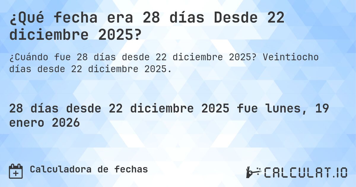 ¿Qué fecha era 28 días Desde 22 diciembre 2025?. Veintiocho días desde 22 diciembre 2025.