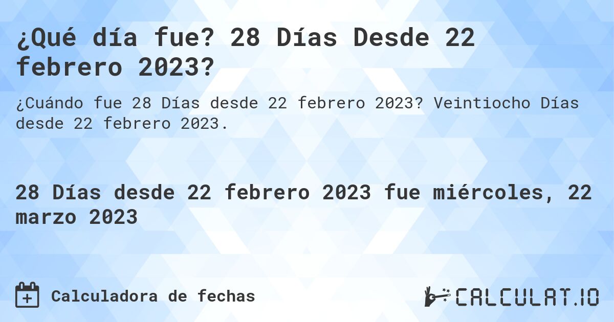¿Qué día fue? 28 Días Desde 22 febrero 2023?. Veintiocho Días desde 22 febrero 2023.