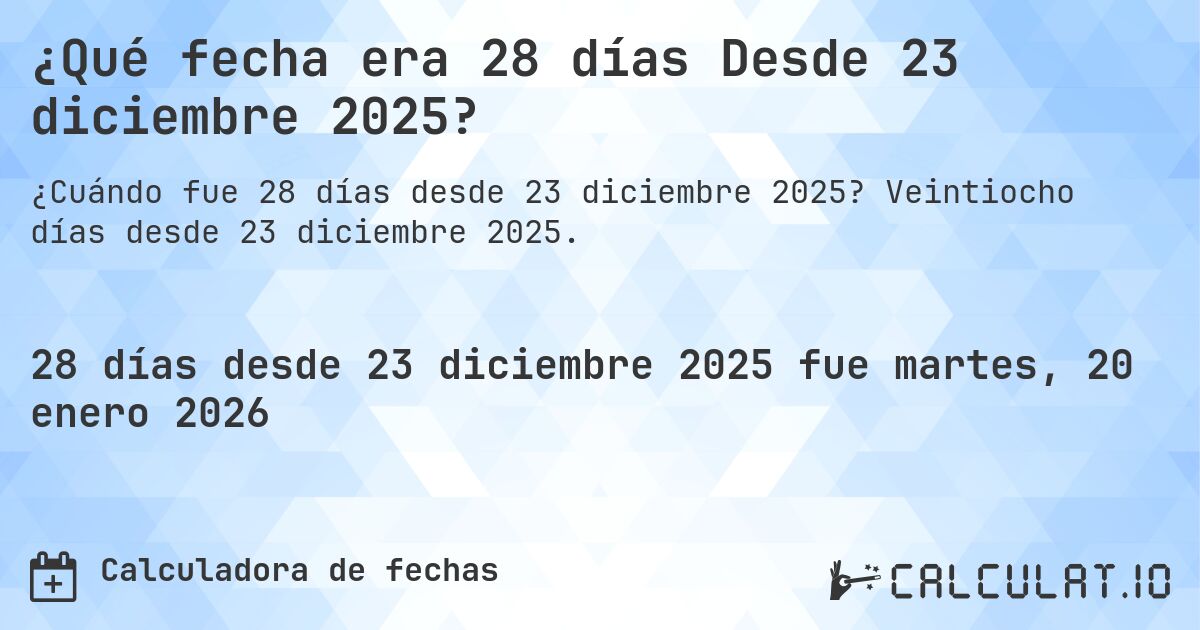 ¿Qué fecha era 28 días Desde 23 diciembre 2025?. Veintiocho días desde 23 diciembre 2025.