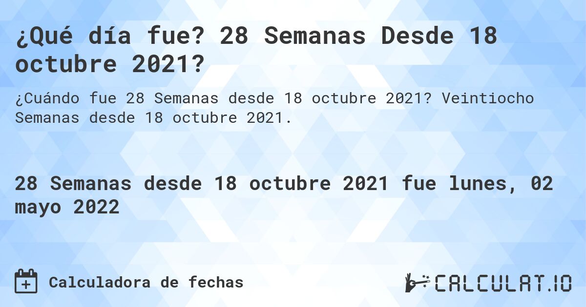 ¿Qué día fue? 28 Semanas Desde 18 octubre 2021?. Veintiocho Semanas desde 18 octubre 2021.