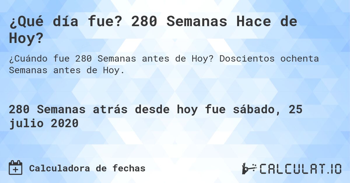 ¿Qué día fue? 280 Semanas Hace de Hoy?. Doscientos ochenta Semanas antes de Hoy.