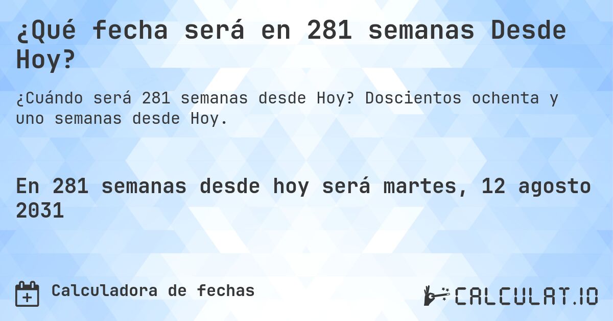 ¿Qué fecha será en 281 semanas Desde Hoy?. Doscientos ochenta y uno semanas desde Hoy.