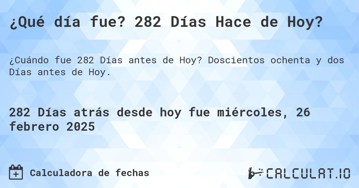 ¿Qué día fue? 282 Días Hace de Hoy?. Doscientos ochenta y dos Días antes de Hoy.