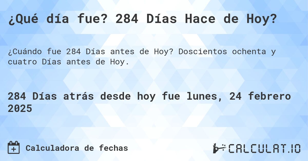 ¿Qué día fue? 284 Días Hace de Hoy?. Doscientos ochenta y cuatro Días antes de Hoy.