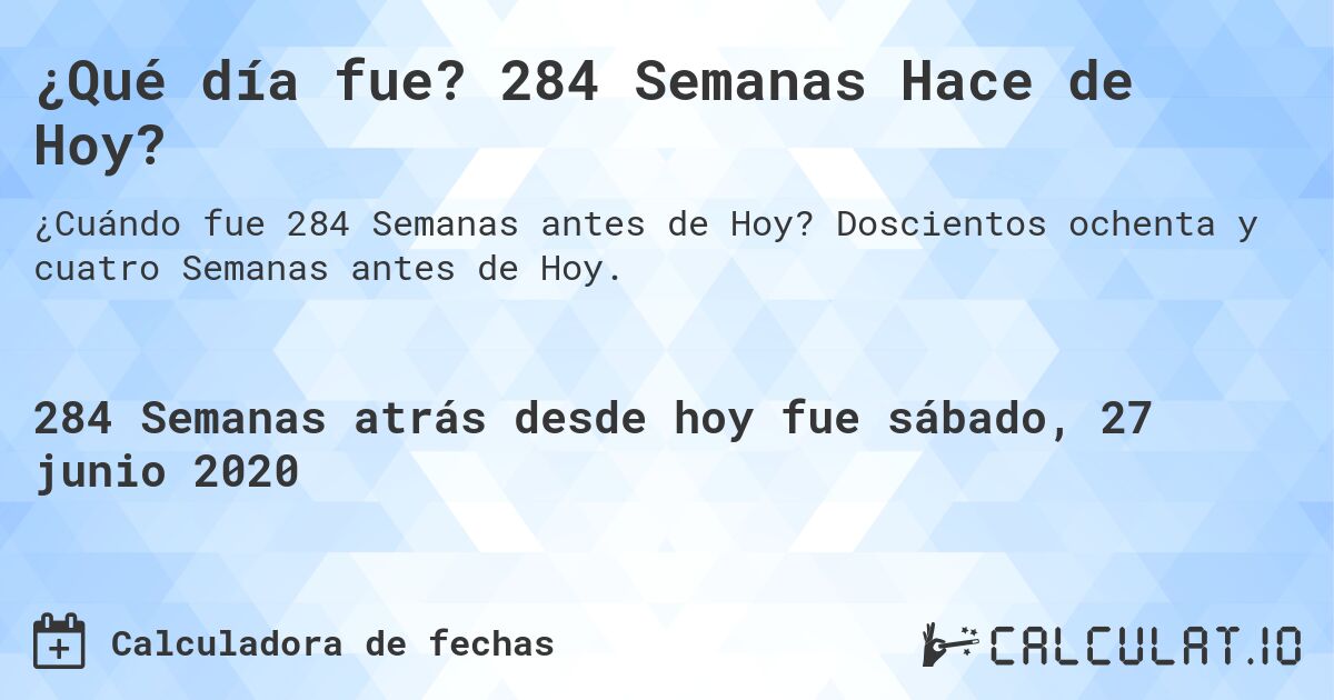 ¿Qué día fue? 284 Semanas Hace de Hoy?. Doscientos ochenta y cuatro Semanas antes de Hoy.