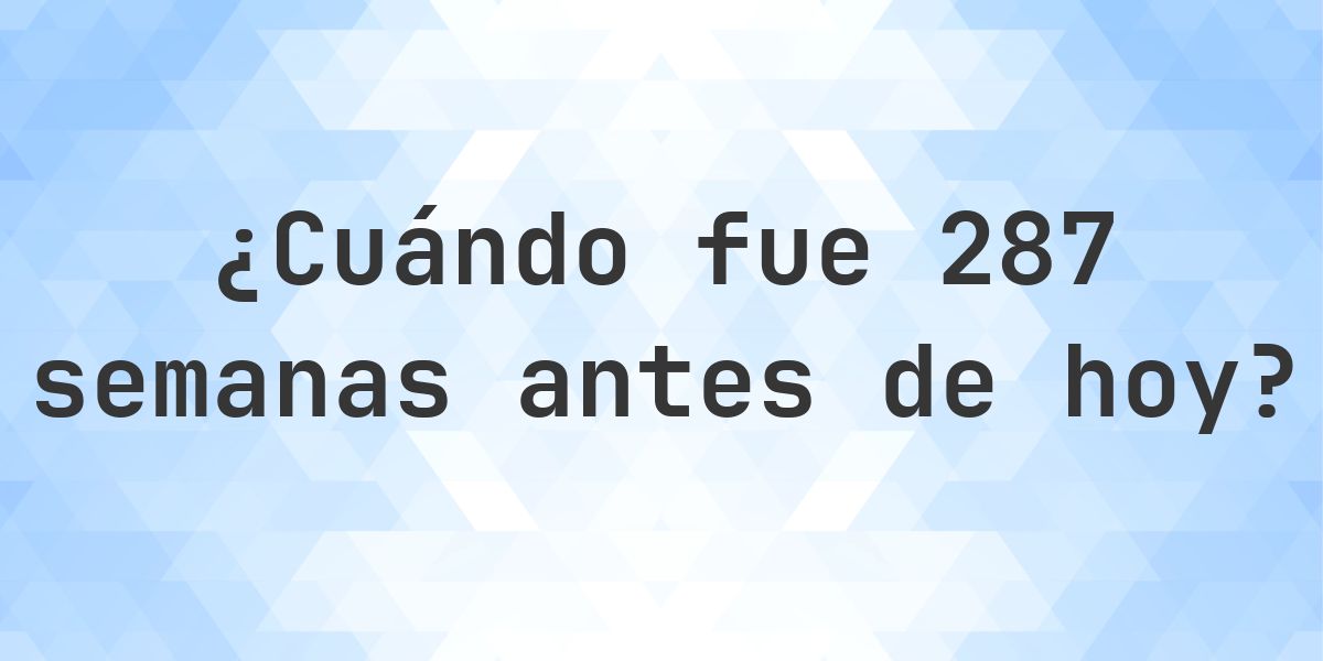 ¿Qué fecha era 287 semanas atrás? - Calculatio
