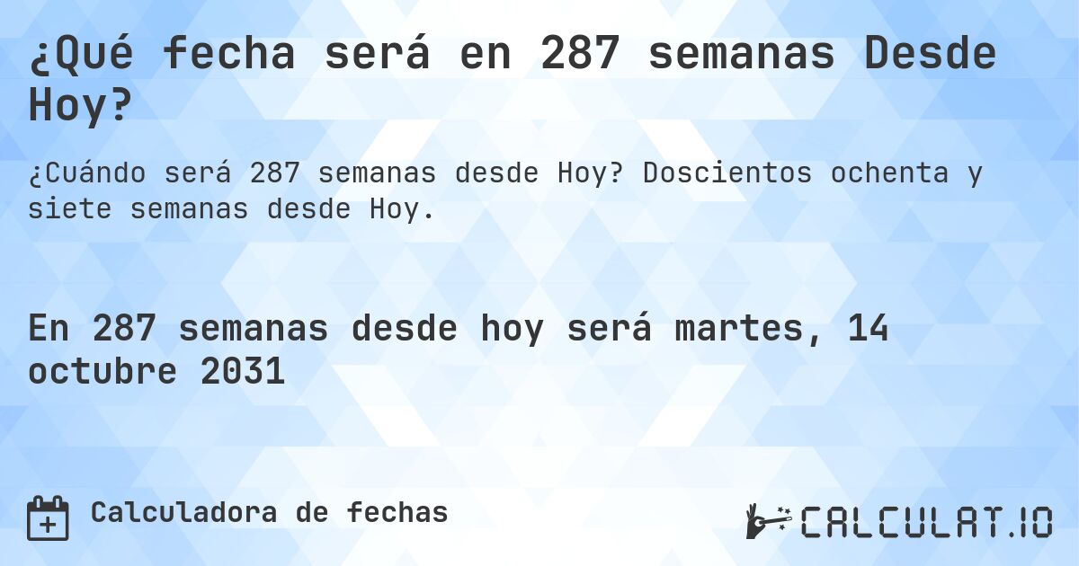¿Qué fecha será en 287 semanas Desde Hoy?. Doscientos ochenta y siete semanas desde Hoy.