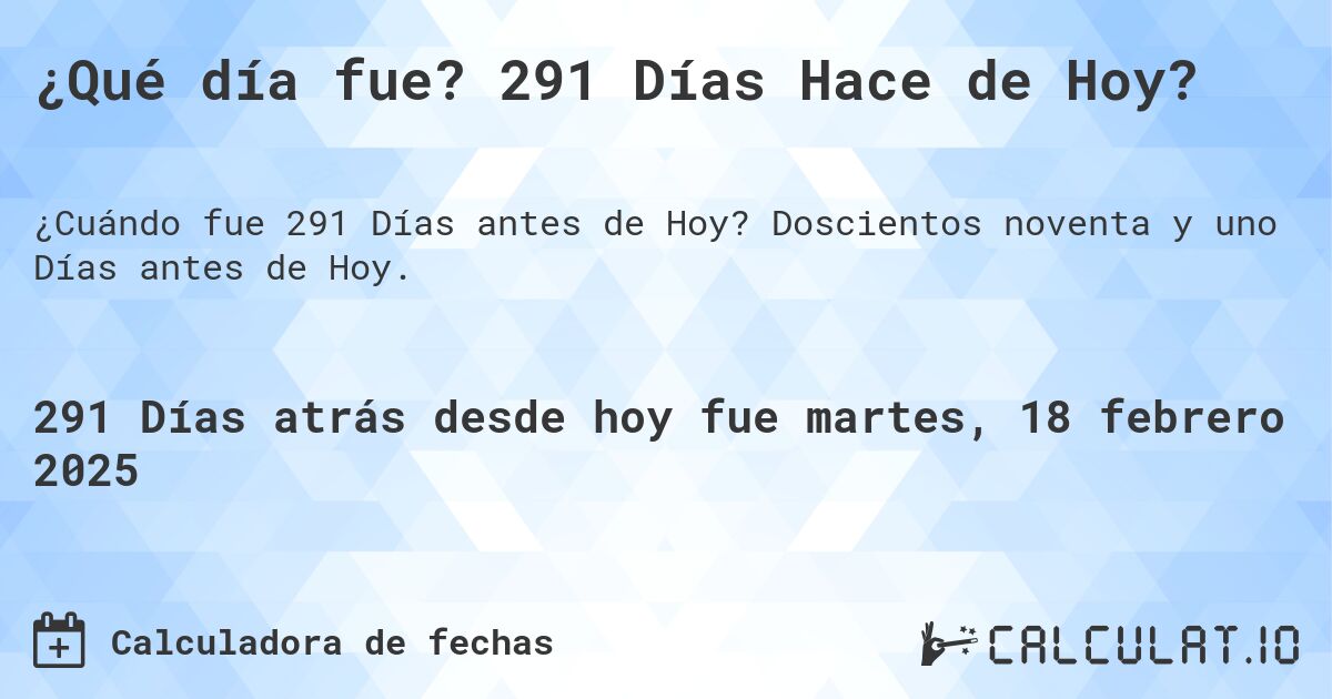 ¿Qué día fue? 291 Días Hace de Hoy?. Doscientos noventa y uno Días antes de Hoy.