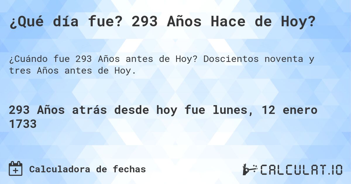 ¿Qué día fue? 293 Años Hace de Hoy?. Doscientos noventa y tres Años antes de Hoy.