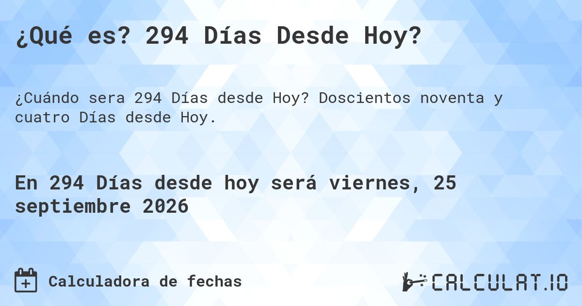 ¿Qué es? 294 Días Desde Hoy?. Doscientos noventa y cuatro Días desde Hoy.