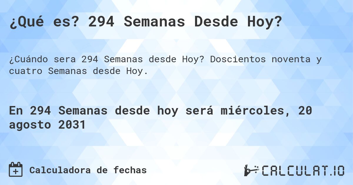 ¿Qué es? 294 Semanas Desde Hoy?. Doscientos noventa y cuatro Semanas desde Hoy.