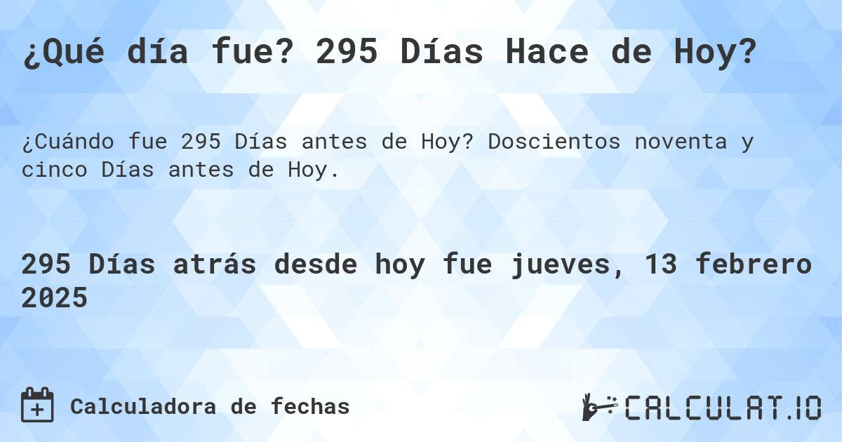 ¿Qué día fue? 295 Días Hace de Hoy?. Doscientos noventa y cinco Días antes de Hoy.