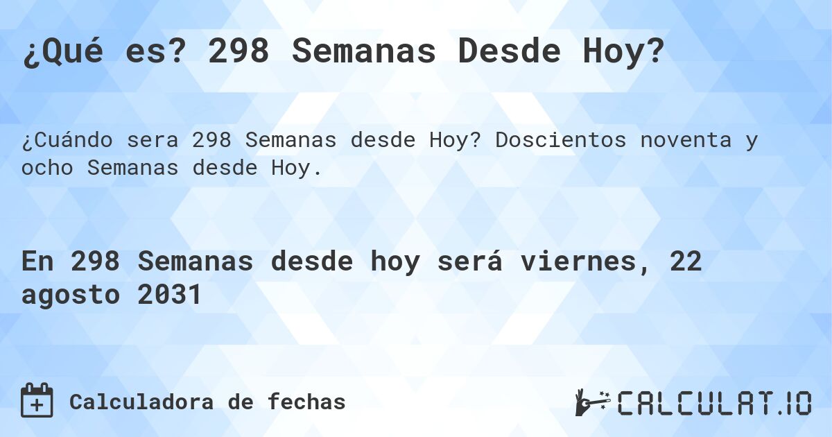 ¿Qué es? 298 Semanas Desde Hoy?. Doscientos noventa y ocho Semanas desde Hoy.