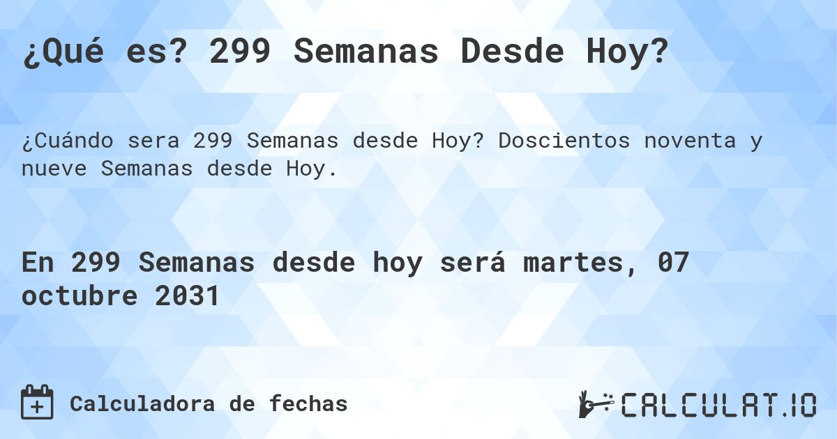¿Qué es? 299 Semanas Desde Hoy?. Doscientos noventa y nueve Semanas desde Hoy.