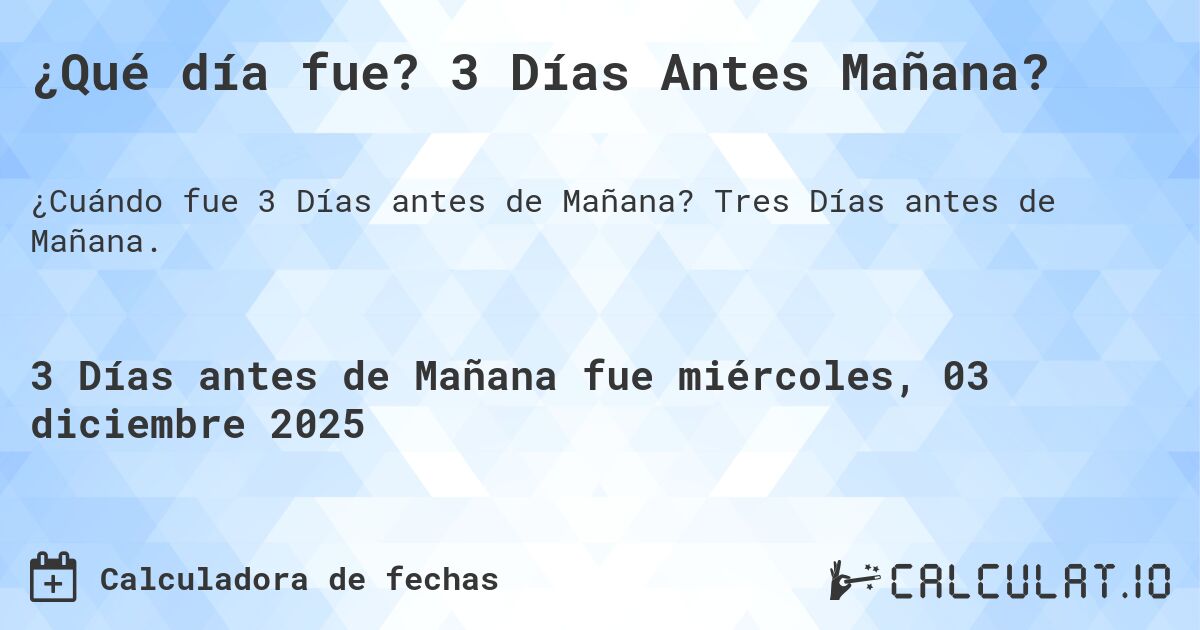 ¿Qué día fue? 3 Días Antes Mañana?. Tres Días antes de Mañana.