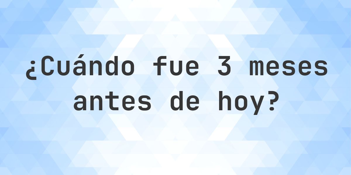 ¿Qué fecha era 3 meses atrás? - Calculatio