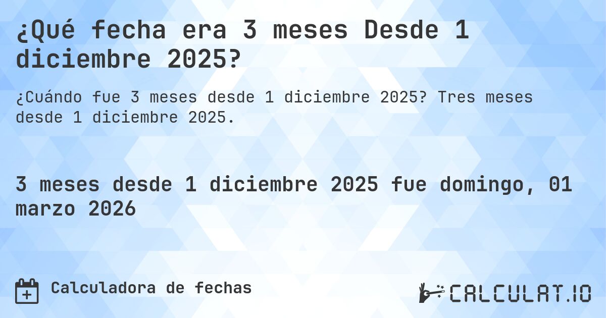 ¿Qué fecha era 3 meses Desde 1 diciembre 2025?. Tres meses desde 1 diciembre 2025.