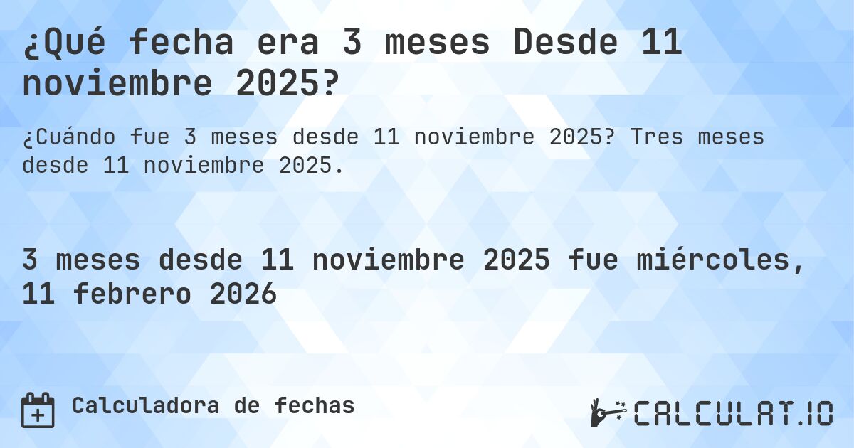 ¿Qué fecha era 3 meses Desde 11 noviembre 2025?. Tres meses desde 11 noviembre 2025.