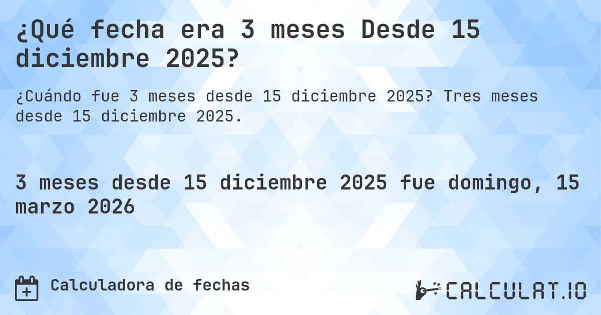 ¿Qué fecha era 3 meses Desde 15 diciembre 2025?. Tres meses desde 15 diciembre 2025.