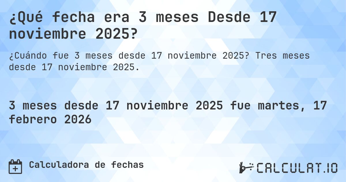 ¿Qué fecha era 3 meses Desde 17 noviembre 2025?. Tres meses desde 17 noviembre 2025.