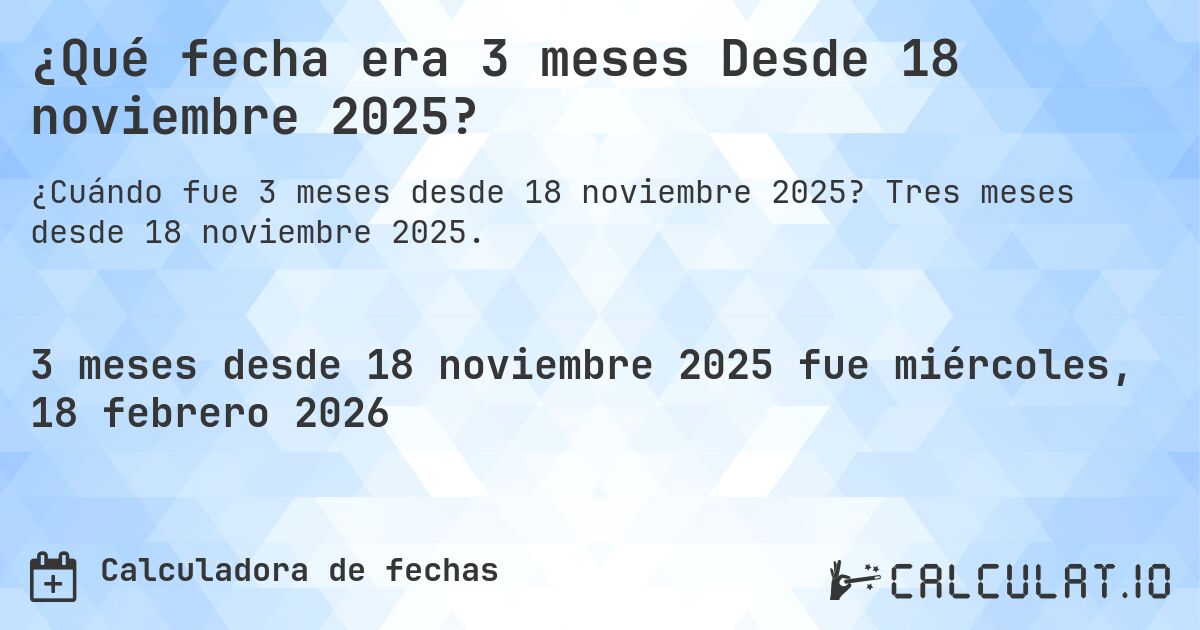 ¿Qué fecha era 3 meses Desde 18 noviembre 2025?. Tres meses desde 18 noviembre 2025.