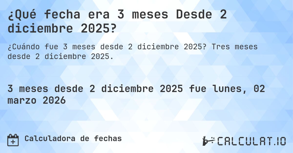 ¿Qué fecha era 3 meses Desde 2 diciembre 2025?. Tres meses desde 2 diciembre 2025.
