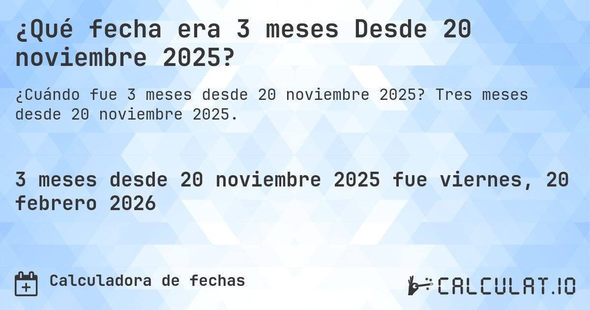 ¿Qué fecha era 3 meses Desde 20 noviembre 2025?. Tres meses desde 20 noviembre 2025.