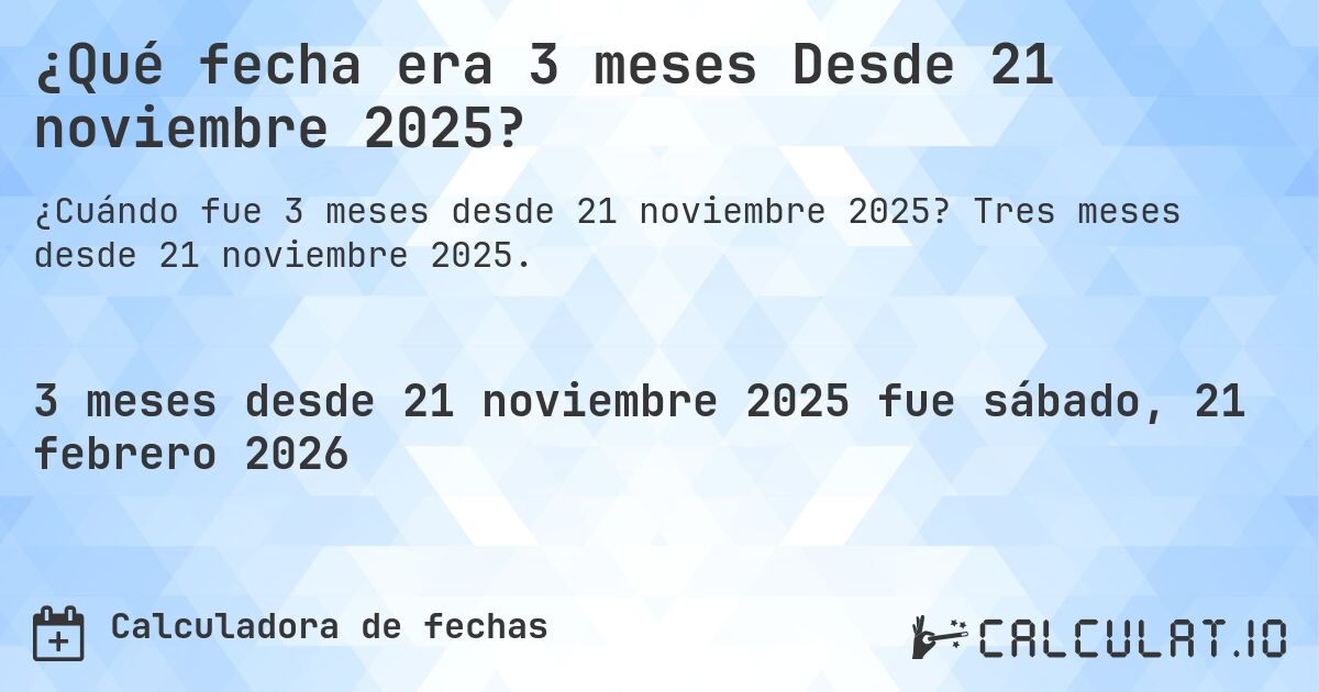 ¿Qué fecha era 3 meses Desde 21 noviembre 2025?. Tres meses desde 21 noviembre 2025.