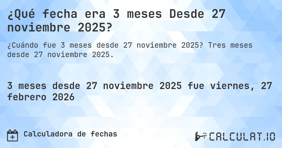 ¿Qué fecha era 3 meses Desde 27 noviembre 2025?. Tres meses desde 27 noviembre 2025.