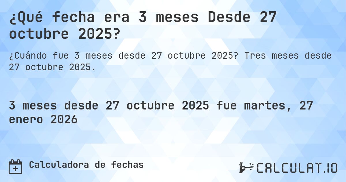 ¿Qué fecha era 3 meses Desde 27 octubre 2025?. Tres meses desde 27 octubre 2025.