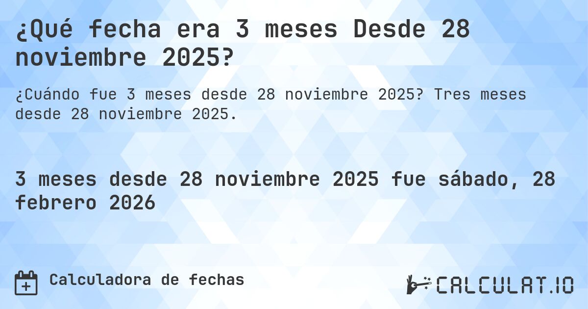 ¿Qué fecha era 3 meses Desde 28 noviembre 2025?. Tres meses desde 28 noviembre 2025.