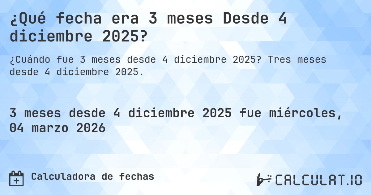 ¿Qué fecha era 3 meses Desde 4 diciembre 2025?. Tres meses desde 4 diciembre 2025.